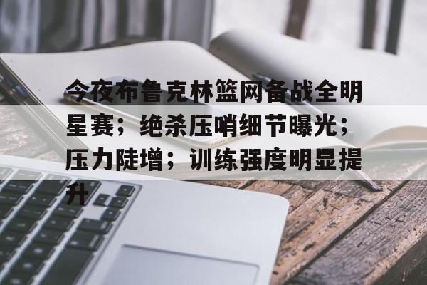 今夜布鲁克林篮网备战全明星赛;绝杀压哨细节曝光;压力陡增;训练强度明显提升的简单介绍 今夜布鲁克林篮网备战全明星赛;绝杀压哨细节曝光;压力陡增;训练强度明显提升的简单介绍