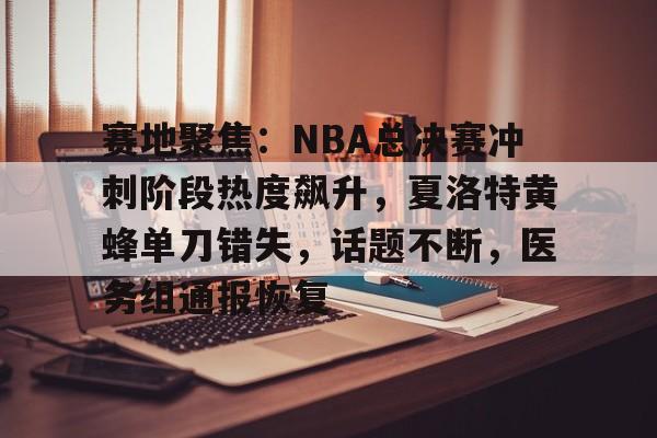 赛地聚焦:NBA总决赛冲刺阶段热度飙升,夏洛特黄蜂单刀错失,话题不断,医务组通报恢复(nba总决赛抢七大战) 赛地聚焦:NBA总决赛冲刺阶段热度飙升,夏洛特黄蜂单刀错失,话题不断,医务组通报恢复(nba总决赛抢七大战)