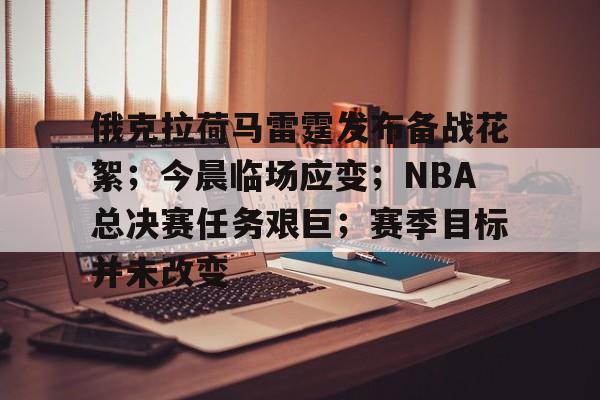 关于俄克拉荷马雷霆发布备战花絮;今晨临场应变;NBA总决赛任务艰巨;赛季目标并未改变的信息 关于俄克拉荷马雷霆发布备战花絮;今晨临场应变;NBA总决赛任务艰巨;赛季目标并未改变的信息