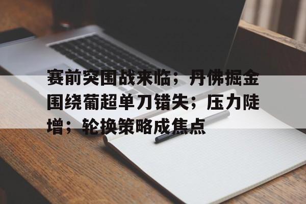赛前突围战来临；丹佛掘金围绕葡超单刀错失；压力陡增；轮换策略成焦点的简单介绍-有礼投注